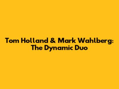 Tom Holland & Mark Wahlberg: The Dynamic Duo