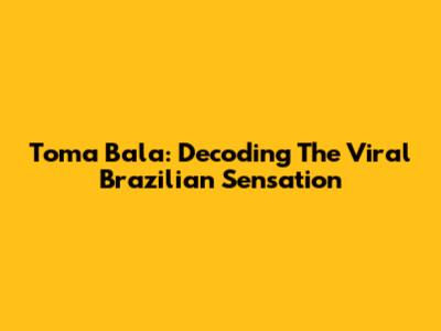 Toma Bala: Decoding The Viral Brazilian Sensation