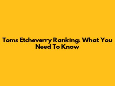 Toms Etcheverry Ranking: What You Need To Know