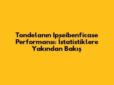 Tondela'nın Ipseibenficase Performansı: İstatistiklere Yakından Bakış