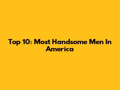 Top 10: Most Handsome Men In America