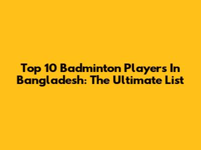 Top 10 Badminton Players In Bangladesh: The Ultimate List