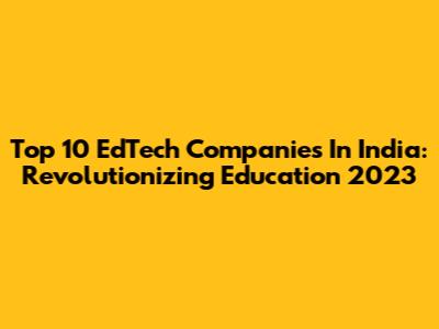 Top 10 EdTech Companies In India: Revolutionizing Education 2023