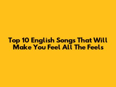 Top 10 English Songs That Will Make You Feel All The Feels