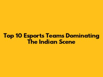 Top 10 Esports Teams Dominating The Indian Scene