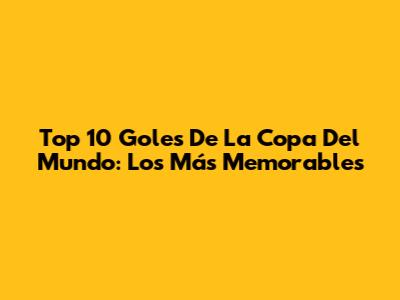 Top 10 Goles De La Copa Del Mundo: Los Más Memorables