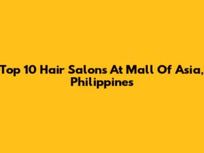 Top 10 Hair Salons At Mall Of Asia, Philippines