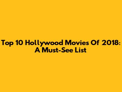 Top 10 Hollywood Movies Of 2018: A Must-See List