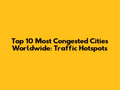 Top 10 Most Congested Cities Worldwide: Traffic Hotspots