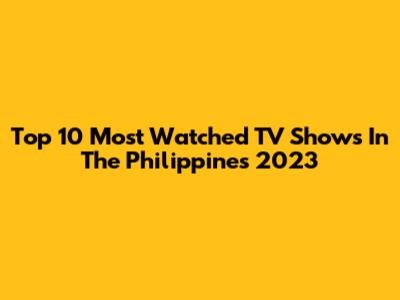 Top 10 Most Watched TV Shows In The Philippines 2023