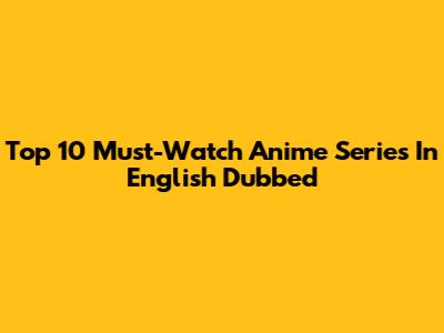 Top 10 Must-Watch Anime Series In English Dubbed