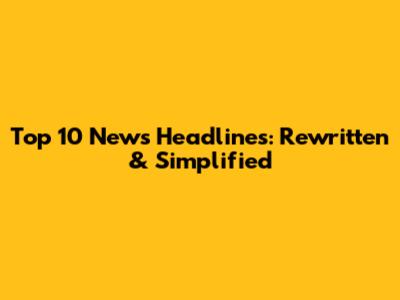 Top 10 News Headlines: Rewritten & Simplified