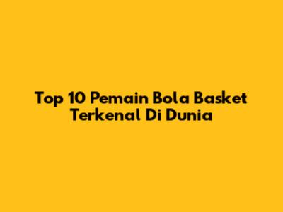 Top 10 Pemain Bola Basket Terkenal Di Dunia