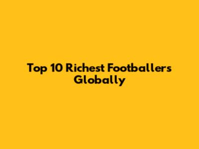 Top 10 Richest Footballers Globally