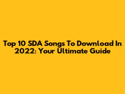 Top 10 SDA Songs To Download In 2022: Your Ultimate Guide