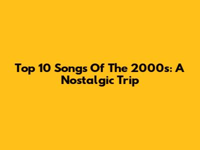 Top 10 Songs Of The 2000s: A Nostalgic Trip