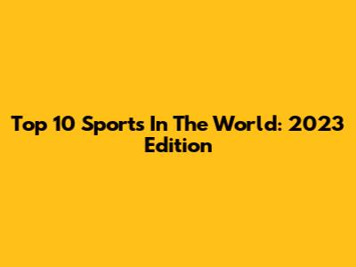 Top 10 Sports In The World: 2023 Edition