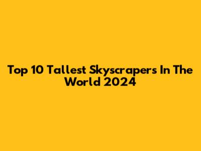 Top 10 Tallest Skyscrapers In The World 2024