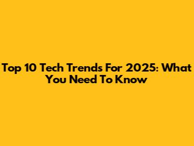 Top 10 Tech Trends For 2025: What You Need To Know