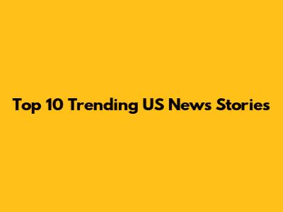 Top 10 Trending US News Stories