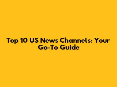 Top 10 US News Channels: Your Go-To Guide