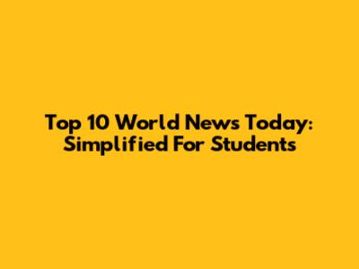 Top 10 World News Today: Simplified For Students