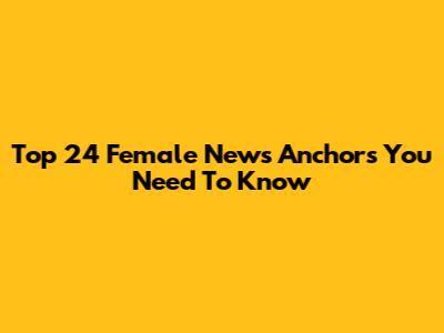 Top 24 Female News Anchors You Need To Know