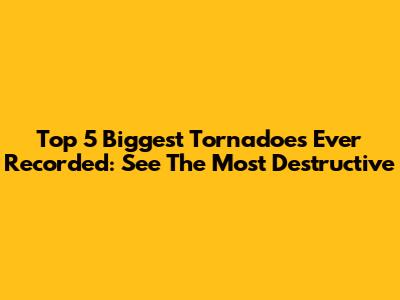 Top 5 Biggest Tornadoes Ever Recorded: See The Most Destructive