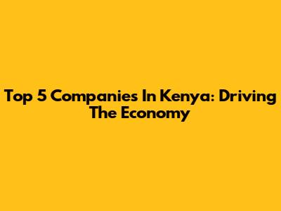 Top 5 Companies In Kenya: Driving The Economy