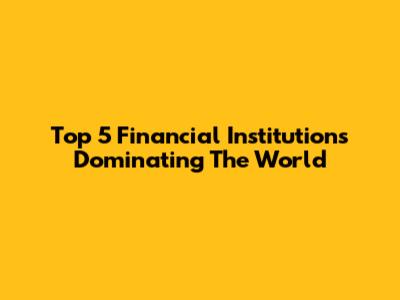 Top 5 Financial Institutions Dominating The World