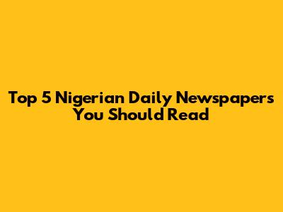 Top 5 Nigerian Daily Newspapers You Should Read