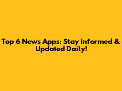 Top 6 News Apps: Stay Informed & Updated Daily!