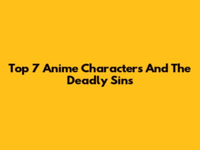Top 7 Anime Characters And The Deadly Sins