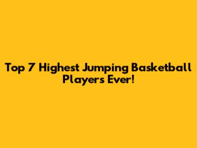 Top 7 Highest Jumping Basketball Players Ever!
