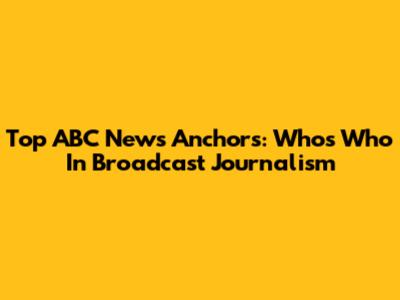 Top ABC News Anchors: Who's Who In Broadcast Journalism