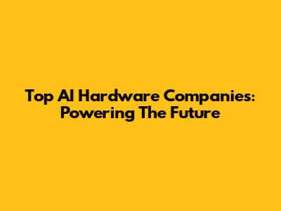 Top AI Hardware Companies: Powering The Future