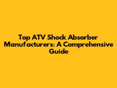 Top ATV Shock Absorber Manufacturers: A Comprehensive Guide