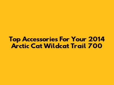 Top Accessories For Your 2014 Arctic Cat Wildcat Trail 700