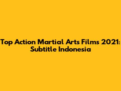 Top Action Martial Arts Films 2021: Subtitle Indonesia