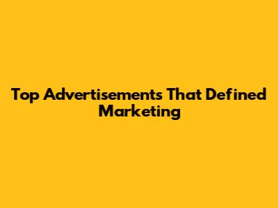 Top Advertisements That Defined Marketing
