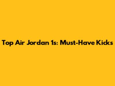 Top Air Jordan 1s: Must-Have Kicks