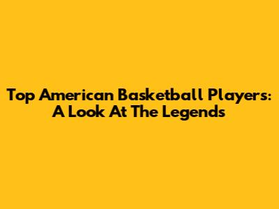 Top American Basketball Players: A Look At The Legends