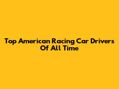 Top American Racing Car Drivers Of All Time