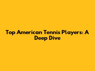 Top American Tennis Players: A Deep Dive
