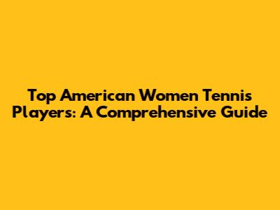 Top American Women Tennis Players: A Comprehensive Guide