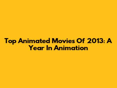 Top Animated Movies Of 2013: A Year In Animation