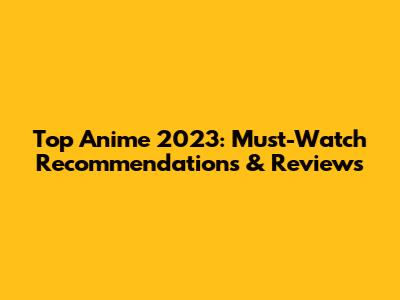 Top Anime 2023: Must-Watch Recommendations & Reviews