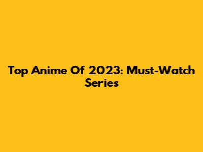 Top Anime Of 2023: Must-Watch Series