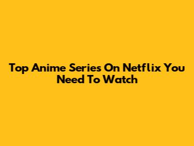 Top Anime Series On Netflix You Need To Watch