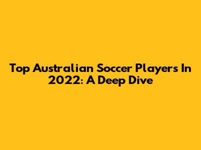 Top Australian Soccer Players In 2022: A Deep Dive